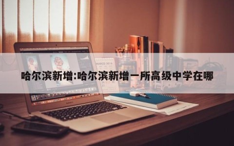 哈尔滨新增:哈尔滨新增一所高级中学在哪
