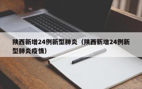 陕西新增24例新型肺炎（陕西新增24例新型肺炎疫情）