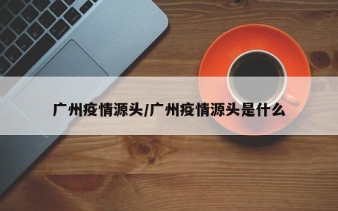 广州疫情源头/广州疫情源头是什么
