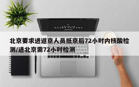 北京要求进返京人员抵京后72小时内核酸检测/进北京需72小时检测
