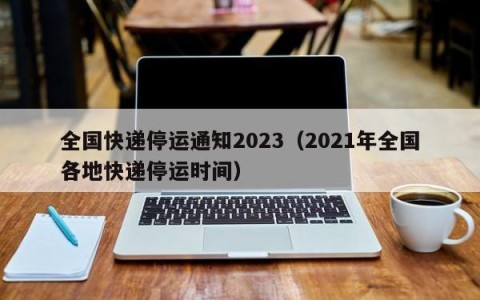 全国快递停运通知2023（2021年全国各地快递停运时间）
