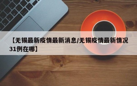 【无锡最新疫情最新消息/无锡疫情最新情况31例在哪】