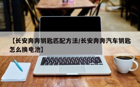 【长安奔奔钥匙匹配方法/长安奔奔汽车钥匙怎么换电池】