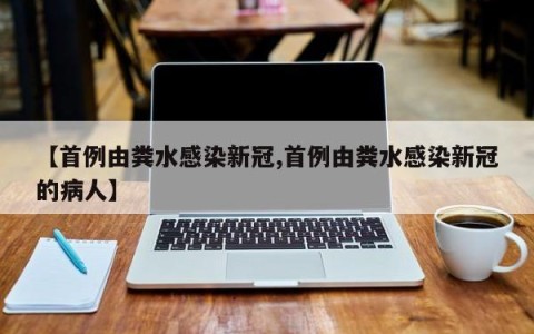 【首例由粪水感染新冠,首例由粪水感染新冠的病人】