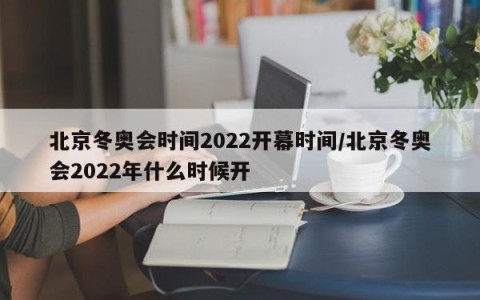 北京冬奥会时间2022开幕时间/北京冬奥会2022年什么时候开
