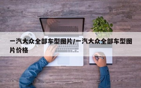一汽大众全部车型图片/一汽大众全部车型图片价格