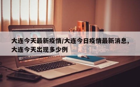 大连今天最新疫情/大连今日疫情最新消息,大连今天出现多少例