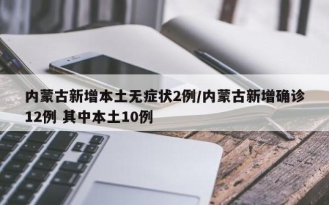 内蒙古新增本土无症状2例/内蒙古新增确诊12例 其中本土10例
