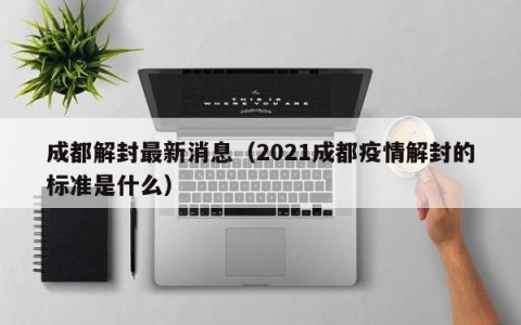成都解封最新消息（2021成都疫情解封的标准是什么）