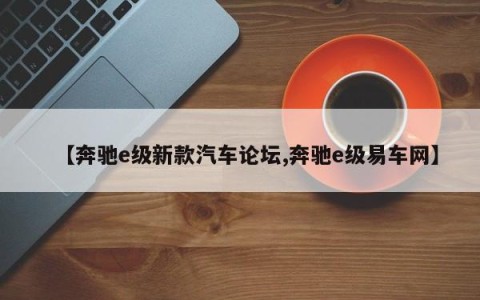 【奔驰e级新款汽车论坛,奔驰e级易车网】