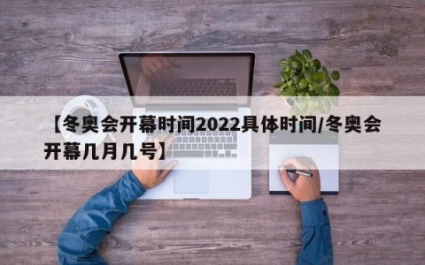 【冬奥会开幕时间2022具体时间/冬奥会开幕几月几号】