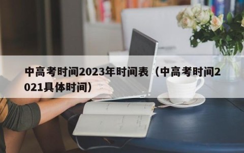 中高考时间2023年时间表（中高考时间2021具体时间）