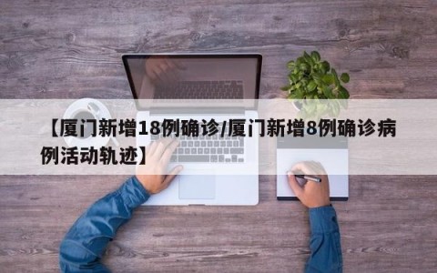 【厦门新增18例确诊/厦门新增8例确诊病例活动轨迹】