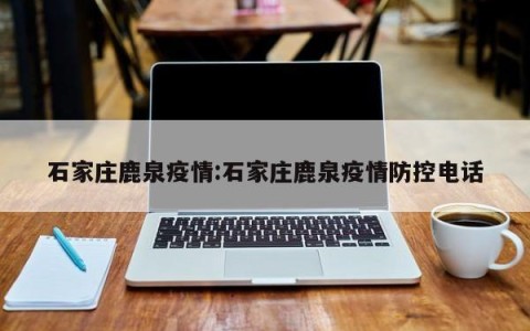 石家庄鹿泉疫情:石家庄鹿泉疫情防控电话