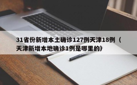 31省份新增本土确诊127例天津18例（天津新增本地确诊1例是哪里的）
