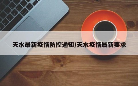天水最新疫情防控通知/天水疫情最新要求