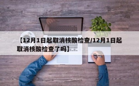 【12月1日起取消核酸检查/12月1日起取消核酸检查了吗】