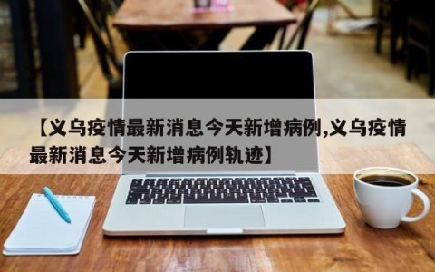 【义乌疫情最新消息今天新增病例,义乌疫情最新消息今天新增病例轨迹】