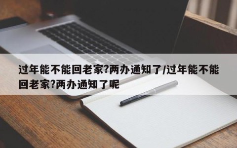 过年能不能回老家?两办通知了/过年能不能回老家?两办通知了呢