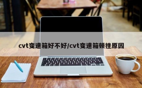 cvt变速箱好不好/cvt变速箱顿挫原因