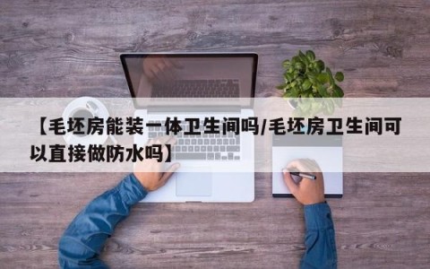 【毛坯房能装一体卫生间吗/毛坯房卫生间可以直接做防水吗】