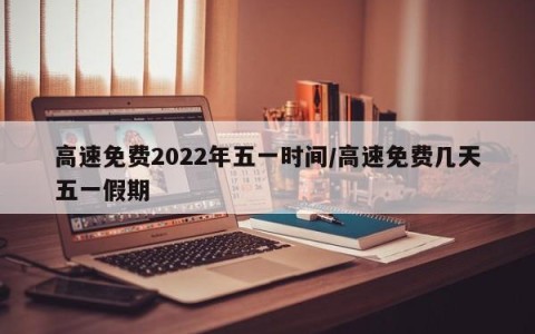 高速免费2022年五一时间/高速免费几天五一假期