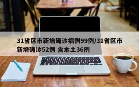 31省区市新增确诊病例99例/31省区市新增确诊52例 含本土36例