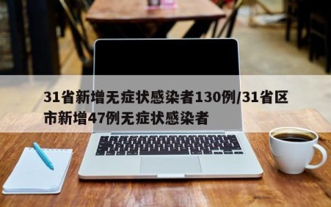 31省新增无症状感染者130例/31省区市新增47例无症状感染者
