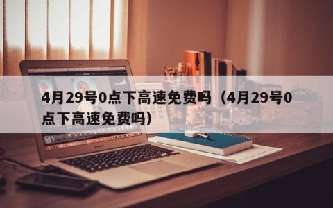 4月29号0点下高速免费吗（4月29号0点下高速免费吗）