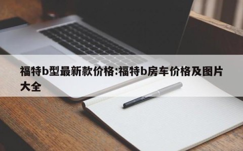 福特b型最新款价格:福特b房车价格及图片大全