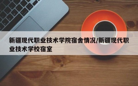 新疆现代职业技术学院宿舍情况/新疆现代职业技术学校宿室