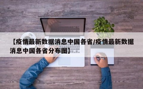 【疫情最新数据消息中国各省/疫情最新数据消息中国各省分布图】