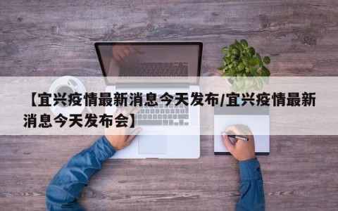 【宜兴疫情最新消息今天发布/宜兴疫情最新消息今天发布会】