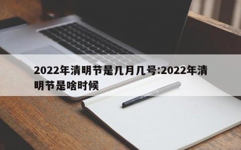 2022年清明节是几月几号:2022年清明节是啥时候