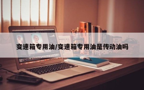 变速箱专用油/变速箱专用油是传动油吗