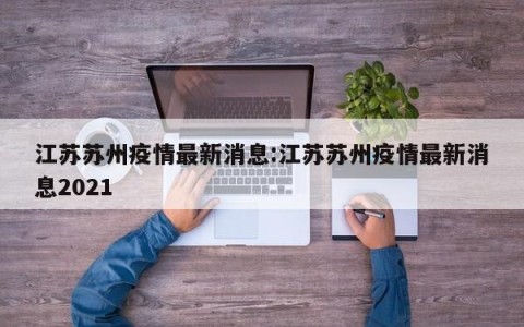 江苏苏州疫情最新消息:江苏苏州疫情最新消息2021