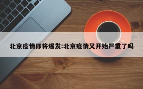 北京疫情即将爆发:北京疫情又开始严重了吗