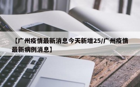 【广州疫情最新消息今天新增25/广州疫情最新病例消息】