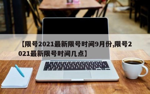 【限号2021最新限号时间9月份,限号2021最新限号时间几点】