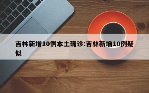 吉林新增10例本土确诊:吉林新增10例疑似