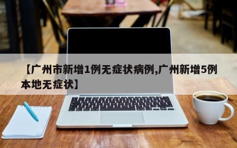 【广州市新增1例无症状病例,广州新增5例本地无症状】