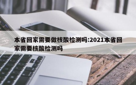 本省回家需要做核酸检测吗:2021本省回家需要核酸检测吗