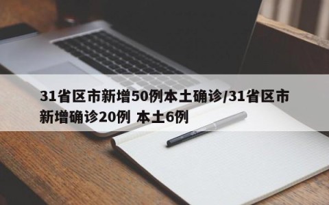31省区市新增50例本土确诊/31省区市新增确诊20例 本土6例