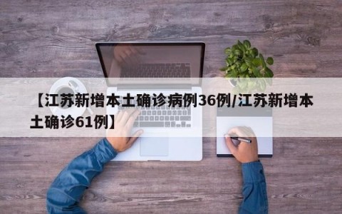 【江苏新增本土确诊病例36例/江苏新增本土确诊61例】