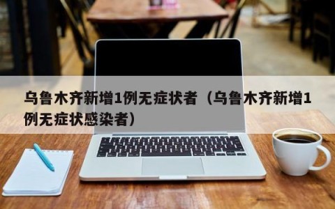 乌鲁木齐新增1例无症状者（乌鲁木齐新增1例无症状感染者）