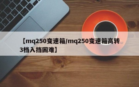 【mq250变速箱/mq250变速箱高转3档入挡困难】