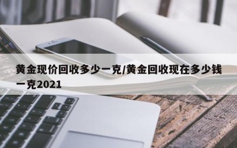 黄金现价回收多少一克/黄金回收现在多少钱一克2021