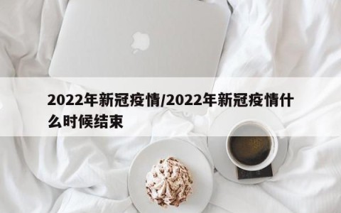 2022年新冠疫情/2022年新冠疫情什么时候结束