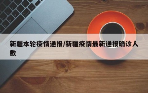 新疆本轮疫情通报/新疆疫情最新通报确诊人数