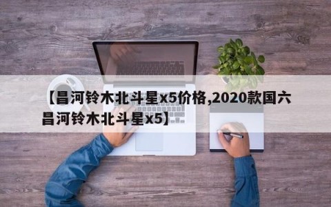 【昌河铃木北斗星x5价格,2020款国六昌河铃木北斗星x5】